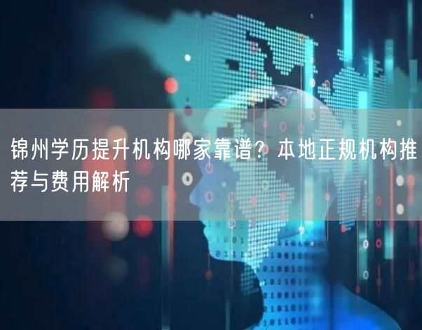 锦州学历提升机构哪家靠谱?本地正规机构推荐与费用解析 锦州学历提升机构哪家靠谱?本地正规机构推荐与费用解析