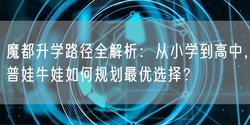 魔都升学路径全解析:从小学到高中,普娃牛娃如何规划最优选择? 魔都升学路径全解析:从小学到高中,普娃牛娃如何规划最优选择?