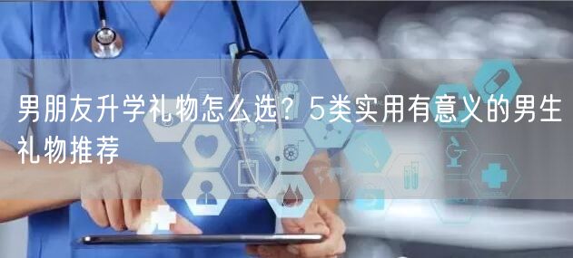 男朋友升学礼物怎么选?5类实用有意义的男生礼物推荐 男朋友升学礼物怎么选?5类实用有意义的男生礼物推荐