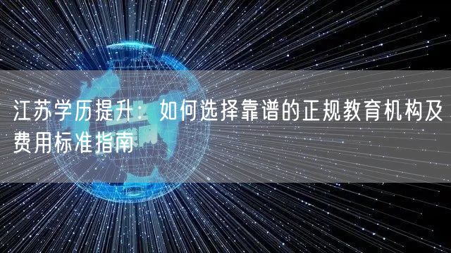 江苏学历提升:如何选择靠谱的正规教育机构及费用标准指南 江苏学历提升:如何选择靠谱的正规教育机构及费用标准指南