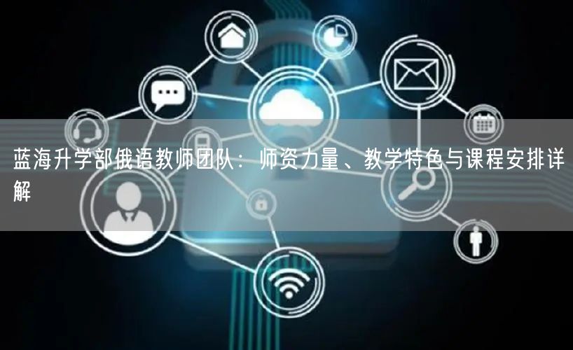 蓝海升学部俄语教师团队:师资力量、教学特色与课程安排详解 蓝海升学部俄语教师团队:师资力量、教学特色与课程安排详解