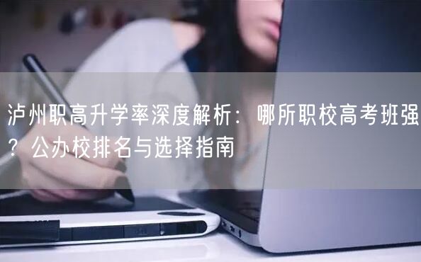 泸州职高升学率深度解析:哪所职校高考班强?公办校排名与选择指南 泸州职高升学率深度解析:哪所职校高考班强?公办校排名与选择指南