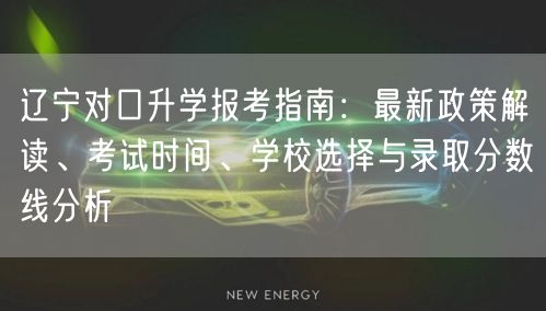 辽宁对口升学报考指南:最新政策解读、考试时间、学校选择与录取分数线分析 辽宁对口升学报考指南:最新政策解读、考试时间、学校选择与录取分数线分析