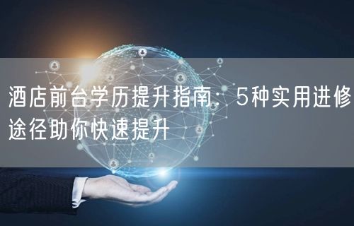 酒店前台学历提升指南:5种实用进修途径助你快速提升 酒店前台学历提升指南:5种实用进修途径助你快速提升