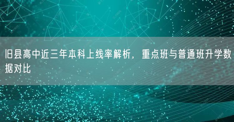 旧县高中近三年本科上线率解析,重点班与普通班升学数据对比 旧县高中近三年本科上线率解析,重点班与普通班升学数据对比
