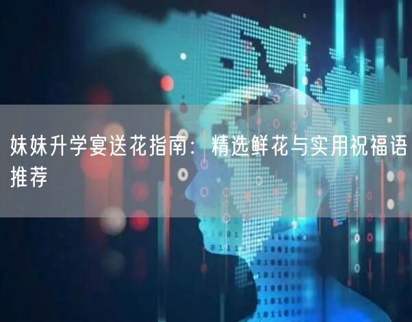 妹妹升学宴送花指南：精选鲜花与实用祝福语推荐