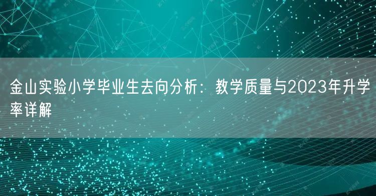 金山实验小学毕业生去向分析:教学质量与2023年升学率详解 金山实验小学毕业生去向分析:教学质量与2023年升学率详解