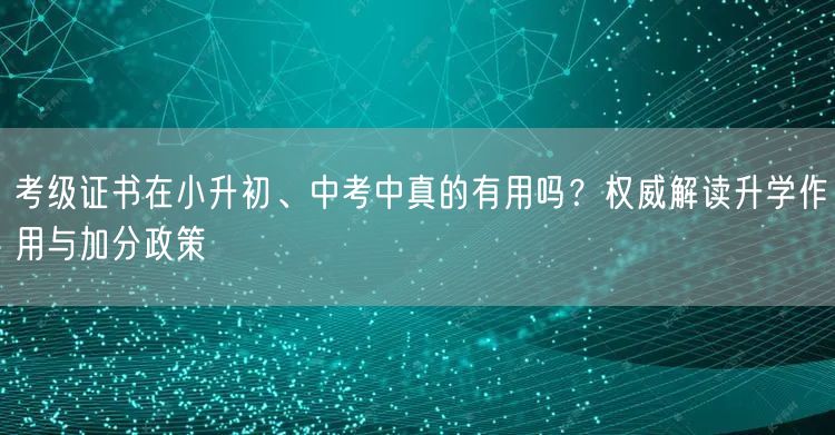 考级证书在小升初、中考中真的有用吗？权威解读升学作用与加分政策