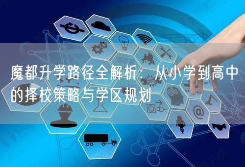 魔都升学路径全解析:从小学到高中的择校策略与学区规划 魔都升学路径全解析:从小学到高中的择校策略与学区规划