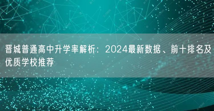 晋城普通高中升学率解析:2024最新数据、前十排名及优质学校推荐 晋城普通高中升学率解析:2024最新数据、前十排名及优质学校推荐