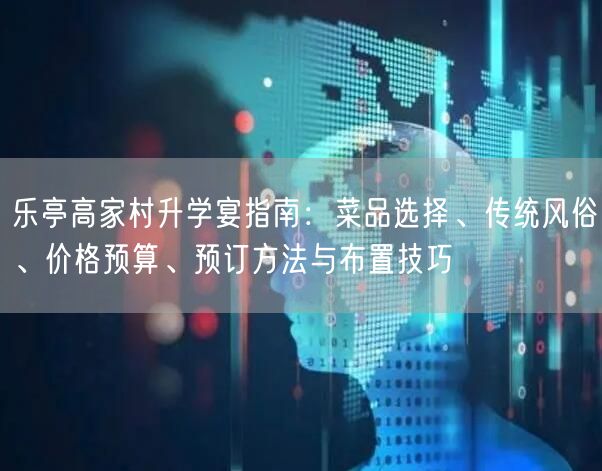 乐亭高家村升学宴指南:菜品选择、传统风俗、价格预算、预订方法与布置技巧 乐亭高家村升学宴指南:菜品选择、传统风俗、价格预算、预订方法与布置技巧