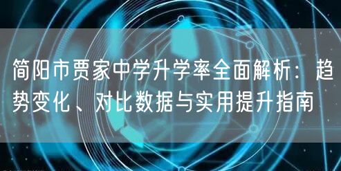简阳市贾家中学升学率全面解析:趋势变化、对比数据与实用提升指南 简阳市贾家中学升学率全面解析:趋势变化、对比数据与实用提升指南