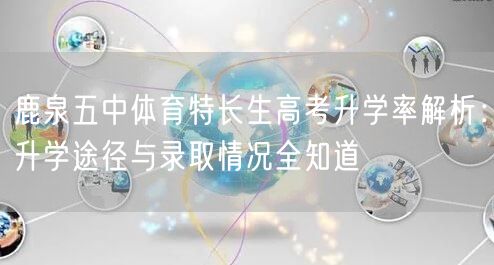 鹿泉五中体育特长生高考升学率解析:升学途径与录取情况全知道 鹿泉五中体育特长生高考升学率解析:升学途径与录取情况全知道