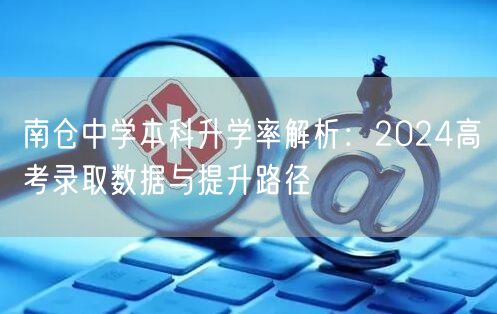 南仓中学本科升学率解析:2024高考录取数据与提升路径 南仓中学本科升学率解析:2024高考录取数据与提升路径