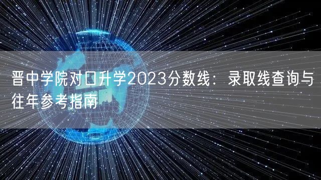 晋中学院对口升学2023分数线:录取线查询与往年参考指南 晋中学院对口升学2023分数线:录取线查询与往年参考指南