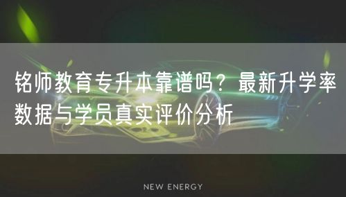 铭师教育专升本靠谱吗？最新升学率数据与学员真实评价分析