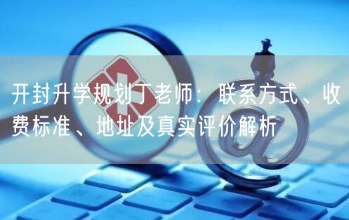开封升学规划丁老师:联系方式、收费标准、地址及真实评价解析 开封升学规划丁老师:联系方式、收费标准、地址及真实评价解析