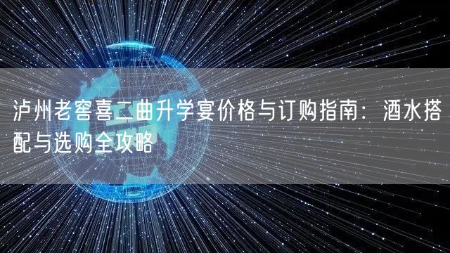 泸州老窖喜二曲升学宴价格与订购指南:酒水搭配与选购全攻略 泸州老窖喜二曲升学宴价格与订购指南:酒水搭配与选购全攻略