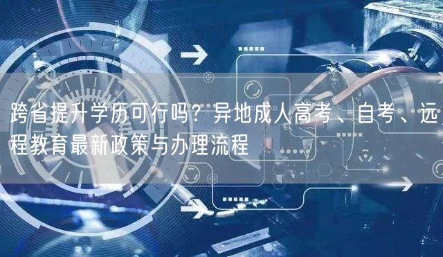 跨省提升学历可行吗?异地成人高考、自考、远程教育最新政策与办理流程 跨省提升学历可行吗?异地成人高考、自考、远程教育最新政策与办理流程