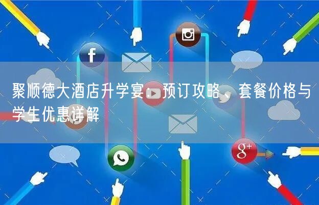 聚顺德大酒店升学宴:预订攻略、套餐价格与学生优惠详解 聚顺德大酒店升学宴:预订攻略、套餐价格与学生优惠详解