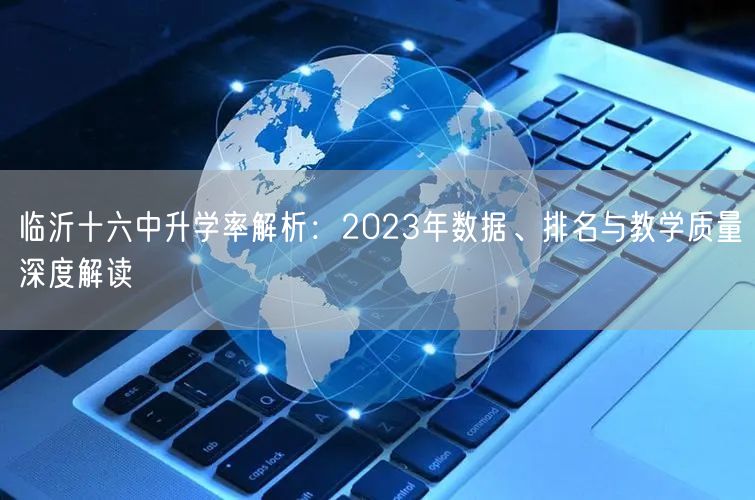 临沂十六中升学率解析:2023年数据、排名与教学质量深度解读 临沂十六中升学率解析:2023年数据、排名与教学质量深度解读