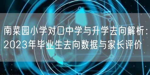 南菜园小学对口中学与升学去向解析:2023年毕业生去向数据与家长评价 南菜园小学对口中学与升学去向解析:2023年毕业生去向数据与家长评价