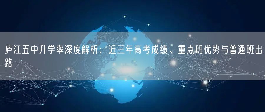 庐江五中升学率深度解析：近三年高考成绩、重点班优势与普通班出路
