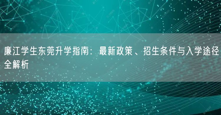 廉江学生东莞升学指南：最新政策、招生条件与入学途径全解析