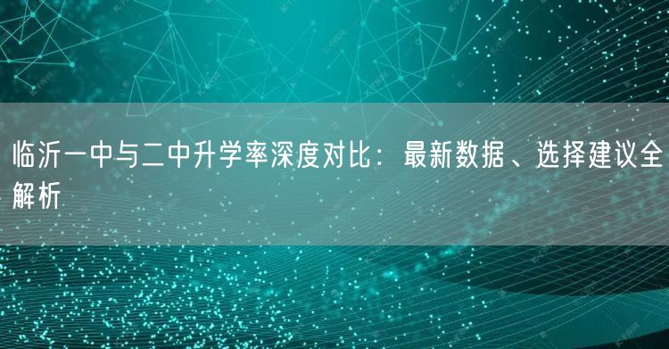 临沂一中与二中升学率深度对比:最新数据、选择建议全解析 临沂一中与二中升学率深度对比:最新数据、选择建议全解析