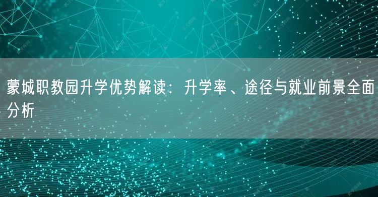蒙城职教园升学优势解读：升学率、途径与就业前景全面分析