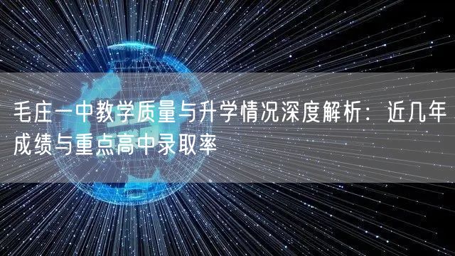 毛庄一中教学质量与升学情况深度解析:近几年成绩与重点高中录取率 毛庄一中教学质量与升学情况深度解析:近几年成绩与重点高中录取率
