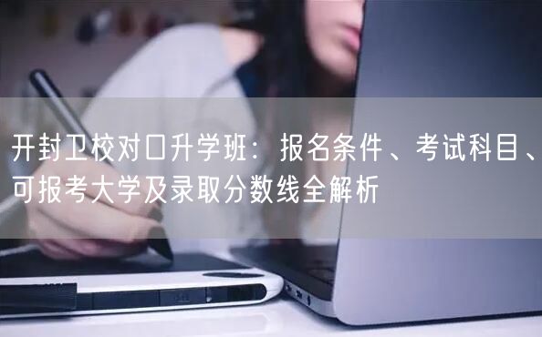 开封卫校对口升学班:报名条件、考试科目、可报考大学及录取分数线全解析 开封卫校对口升学班:报名条件、考试科目、可报考大学及录取分数线全解析