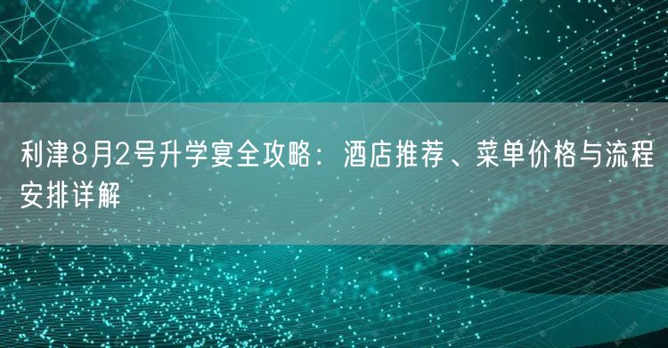 利津8月2号升学宴全攻略：酒店推荐、菜单价格与流程安排详解