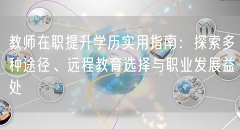 教师在职提升学历实用指南:探索多种途径、远程教育选择与职业发展益处 教师在职提升学历实用指南:探索多种途径、远程教育选择与职业发展益处