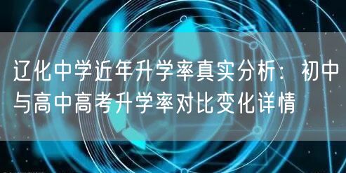 辽化中学近年升学率真实分析:初中与高中高考升学率对比变化详情 辽化中学近年升学率真实分析:初中与高中高考升学率对比变化详情