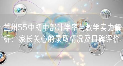 兰州55中初中部升学率与教学实力解析:家长关心的录取情况及口碑评价 兰州55中初中部升学率与教学实力解析:家长关心的录取情况及口碑评价
