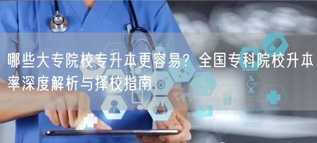 哪些大专院校专升本更容易?全国专科院校升本率深度解析与择校指南 哪些大专院校专升本更容易?全国专科院校升本率深度解析与择校指南