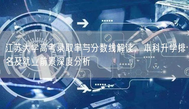 江苏大学高考录取率与分数线解读，本科升学排名及就业前景深度分析