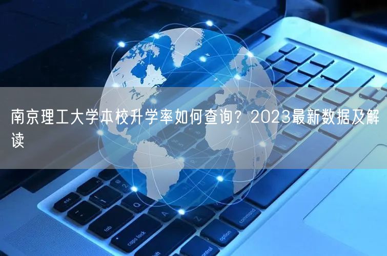 南京理工大学本校升学率如何查询?2023最新数据及解读 南京理工大学本校升学率如何查询?2023最新数据及解读