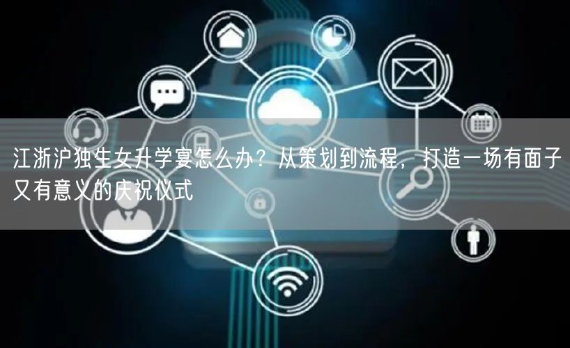 江浙沪独生女升学宴怎么办？从策划到流程，打造一场有面子又有意义的庆祝仪式