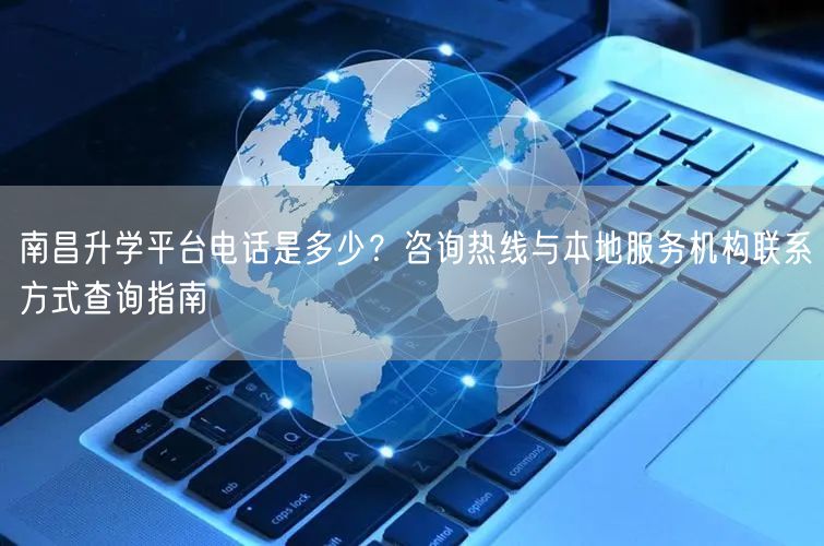 南昌升学平台电话是多少?咨询热线与本地服务机构联系方式查询指南 南昌升学平台电话是多少?咨询热线与本地服务机构联系方式查询指南