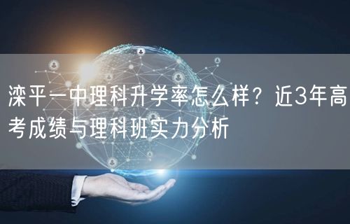 滦平一中理科升学率怎么样?近3年高考成绩与理科班实力分析 滦平一中理科升学率怎么样?近3年高考成绩与理科班实力分析