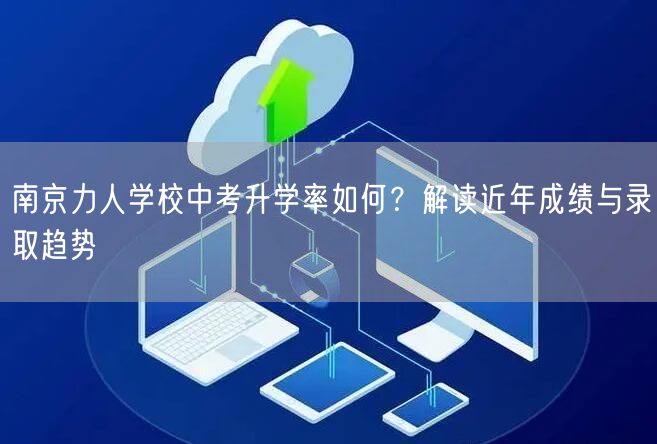 南京力人学校中考升学率如何?解读近年成绩与录取趋势 南京力人学校中考升学率如何?解读近年成绩与录取趋势