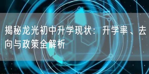 揭秘龙光初中升学现状:升学率、去向与政策全解析 揭秘龙光初中升学现状:升学率、去向与政策全解析