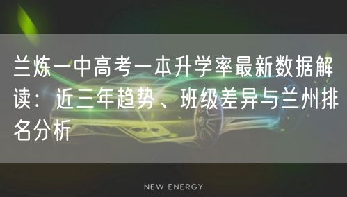 兰炼一中高考一本升学率最新数据解读:近三年趋势、班级差异与兰州排名分析 兰炼一中高考一本升学率最新数据解读:近三年趋势、班级差异与兰州排名分析
