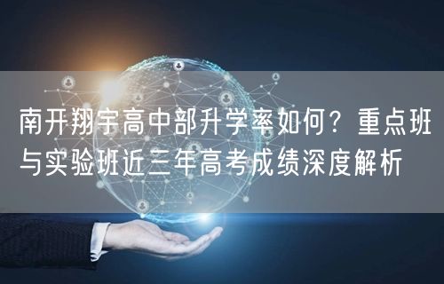 南开翔宇高中部升学率如何？重点班与实验班近三年高考成绩深度解析