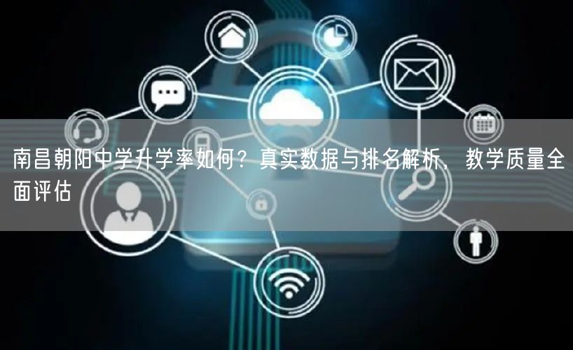 南昌朝阳中学升学率如何?真实数据与排名解析,教学质量全面评估 南昌朝阳中学升学率如何?真实数据与排名解析,教学质量全面评估