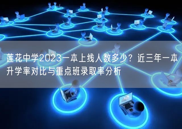 莲花中学2023一本上线人数多少？近三年一本升学率对比与重点班录取率分析