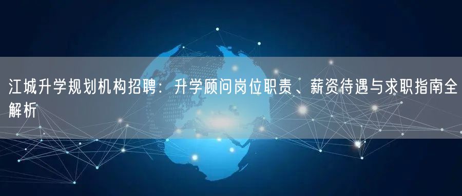 江城升学规划机构招聘:升学顾问岗位职责、薪资待遇与求职指南全解析 江城升学规划机构招聘:升学顾问岗位职责、薪资待遇与求职指南全解析