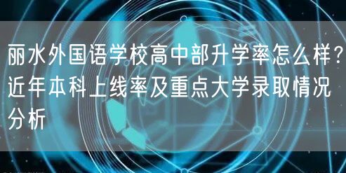 丽水外国语学校高中部升学率怎么样?近年本科上线率及重点大学录取情况分析 丽水外国语学校高中部升学率怎么样?近年本科上线率及重点大学录取情况分析